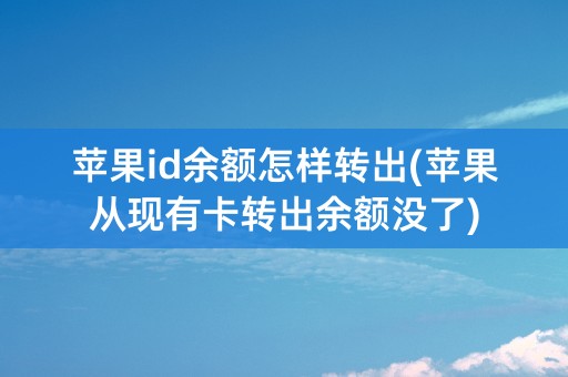 苹果id余额怎样转出(苹果从现有卡转出余额没了)