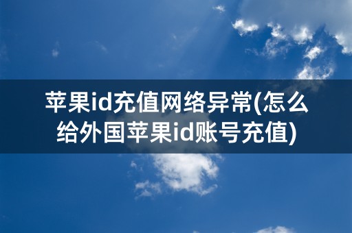 苹果id充值网络异常(怎么给外国苹果id账号充值)