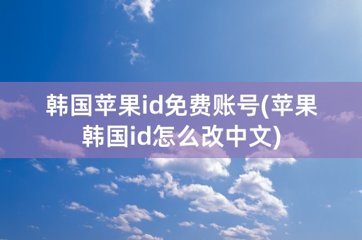 韩国苹果id免费账号(苹果韩国id怎么改中文)