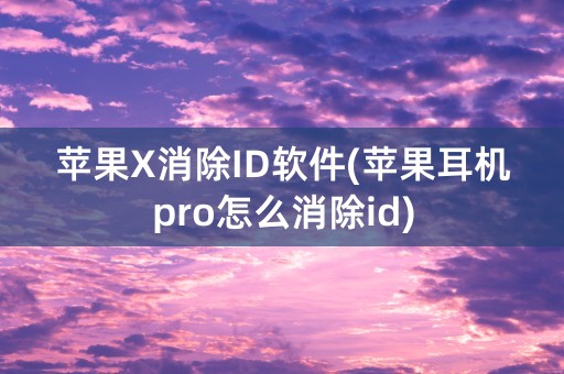 苹果X消除ID软件(苹果耳机pro怎么消除id)