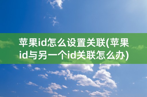 苹果id怎么设置关联(苹果id与另一个id关联怎么办)