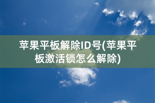 苹果平板解除ID号(苹果平板激活锁怎么解除)