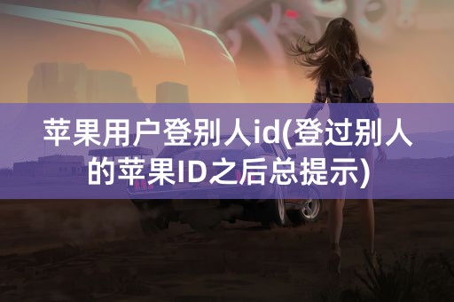 苹果用户登别人id(登过别人的苹果ID之后总提示)