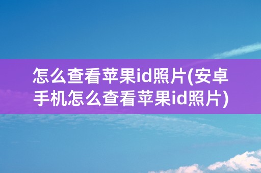 怎么查看苹果id照片(安卓手机怎么查看苹果id照片)