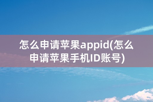 怎么申请苹果appid(怎么申请苹果手机ID账号)