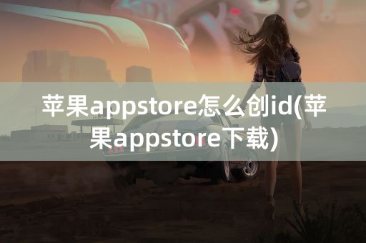 苹果appstore怎么创id(苹果appstore下载)