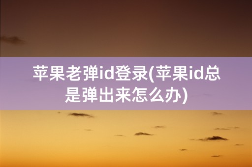 苹果老弹id登录(苹果id总是弹出来怎么办)