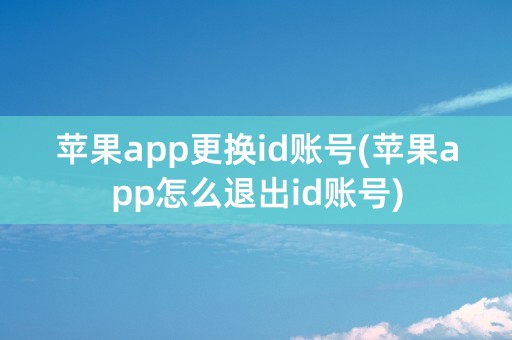 苹果app更换id账号(苹果app怎么退出id账号)