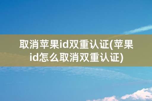 取消苹果id双重认证(苹果id怎么取消双重认证)