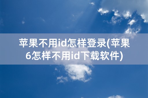 苹果不用id怎样登录(苹果6怎样不用id下载软件)