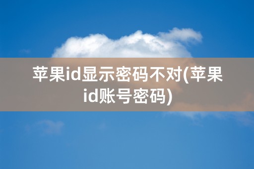 苹果id显示密码不对(苹果id账号密码)