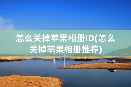 怎么关掉苹果相册ID(怎么关掉苹果相册推荐)