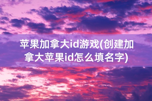 苹果加拿大id游戏(创建加拿大苹果id怎么填名字)