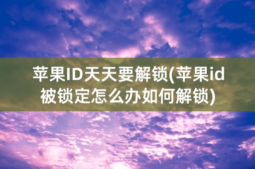 苹果ID天天要解锁(苹果id被锁定怎么办如何解锁)