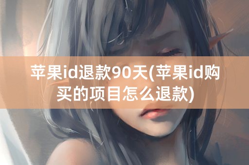 苹果id退款90天(苹果id购买的项目怎么退款)