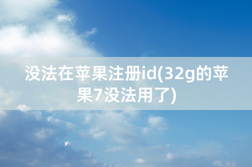 没法在苹果注册id(32g的苹果7没法用了)