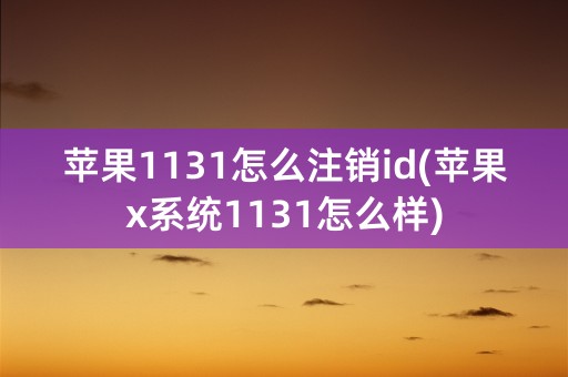 苹果1131怎么注销id(苹果x系统1131怎么样)