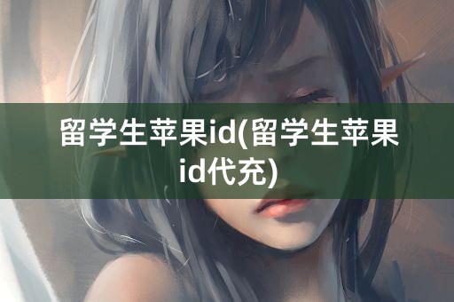 留学生苹果id(留学生苹果id代充)