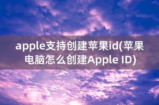 apple支持创建苹果id(苹果电脑怎么创建Apple ID)