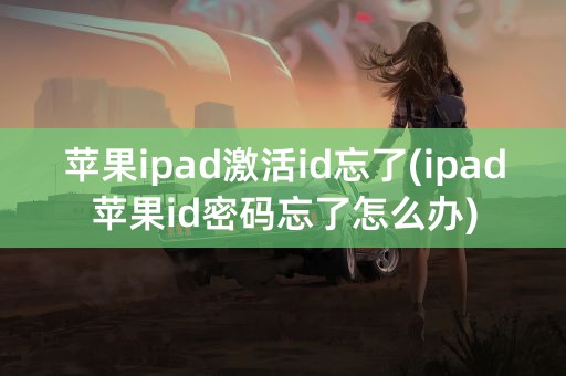 苹果ipad激活id忘了(ipad苹果id密码忘了怎么办)