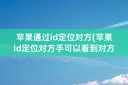 苹果通过id定位对方(苹果id定位对方手可以看到对方的微信和通话吗)