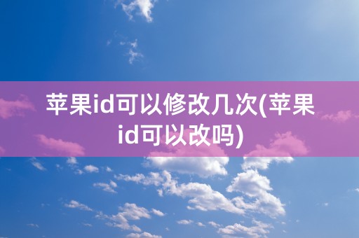 苹果id可以修改几次(苹果id可以改吗)