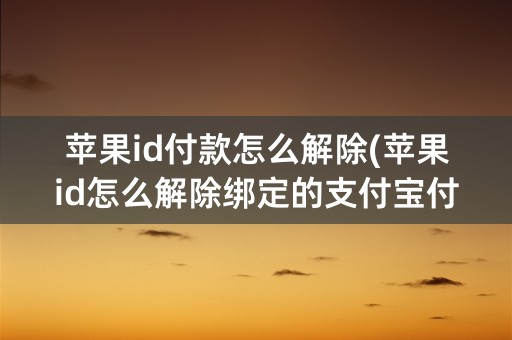 苹果id付款怎么解除(苹果id怎么解除绑定的支付宝付款)