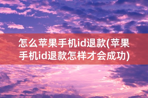 怎么苹果手机id退款(苹果手机id退款怎样才会成功)