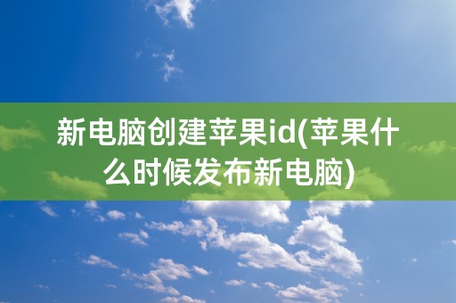 新电脑创建苹果id(苹果什么时候发布新电脑)