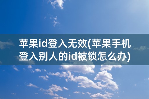 苹果id登入无效(苹果手机登入别人的id被锁怎么办)