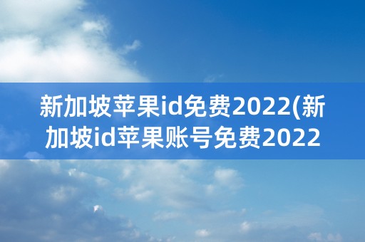 新加坡苹果id免费2022(新加坡id苹果账号免费2022)