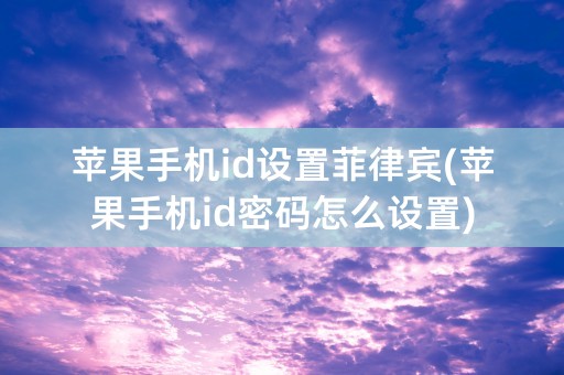 苹果手机id设置菲律宾(苹果手机id密码怎么设置)