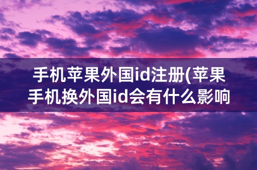 手机苹果外国id注册(苹果手机换外国id会有什么影响)