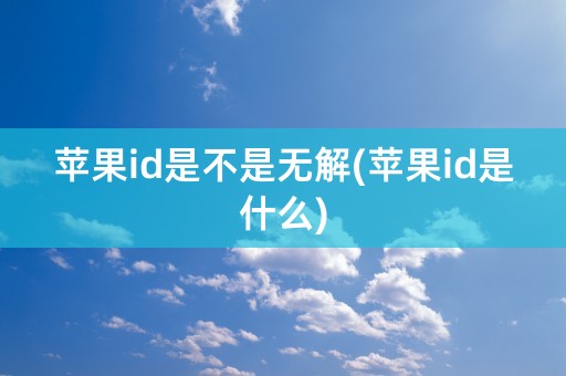 苹果id是不是无解(苹果id是什么)