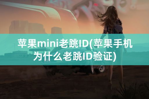 苹果mini老跳ID(苹果手机为什么老跳ID验证)