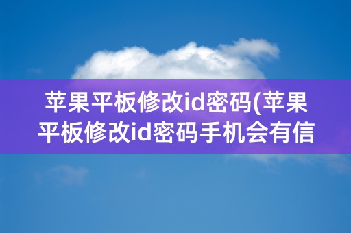 苹果平板修改id密码(苹果平板修改id密码手机会有信息提示吗)