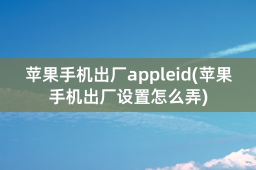 苹果手机出厂appleid(苹果手机出厂设置怎么弄)