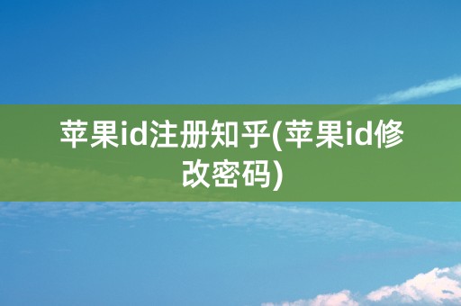 苹果id注册知乎(苹果id修改密码)