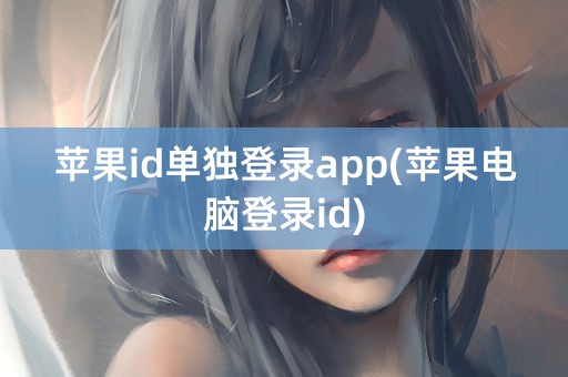 苹果id单独登录app(苹果电脑登录id)