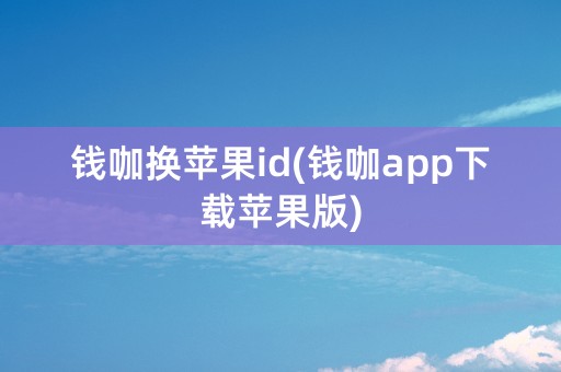 钱咖换苹果id(钱咖app下载苹果版)