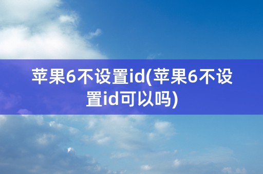 苹果6不设置id(苹果6不设置id可以吗)