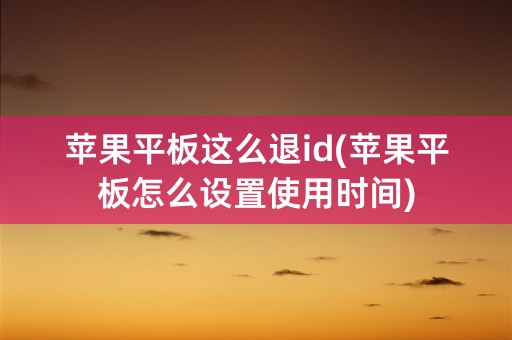 苹果平板这么退id(苹果平板怎么设置使用时间)