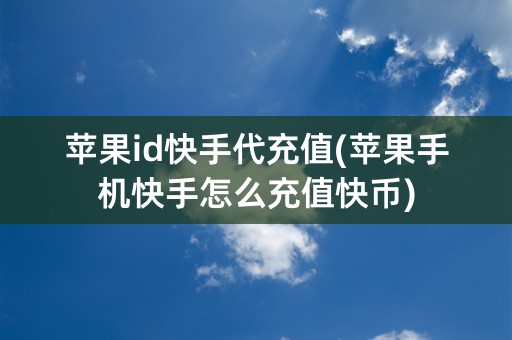 苹果id快手代充值(苹果手机快手怎么充值快币)