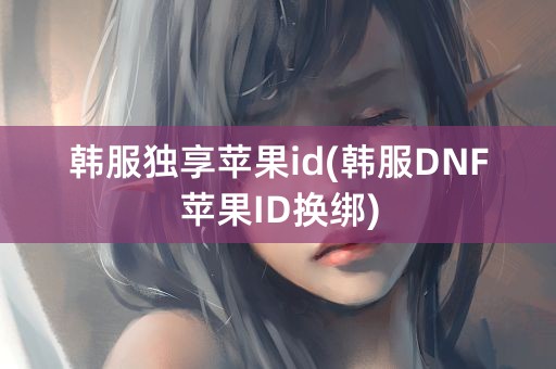 韩服独享苹果id(韩服DNF苹果ID换绑)