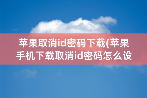 苹果取消id密码下载(苹果手机下载取消id密码怎么设置)