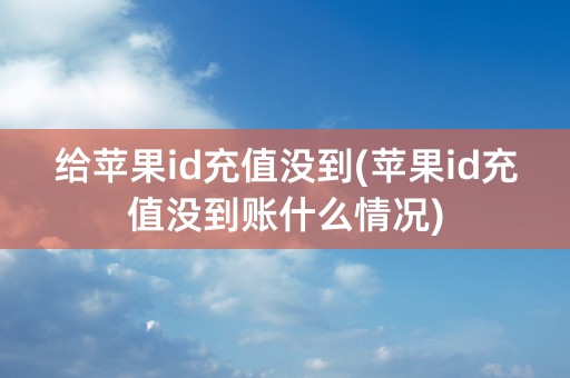 给苹果id充值没到(苹果id充值没到账什么情况)