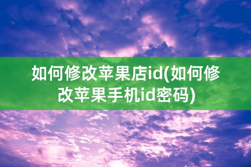 如何修改苹果店id(如何修改苹果手机id密码)