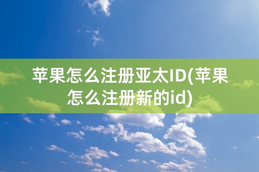 苹果怎么注册亚太ID(苹果怎么注册新的id)