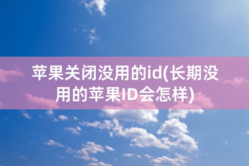 苹果关闭没用的id(长期没用的苹果ID会怎样)