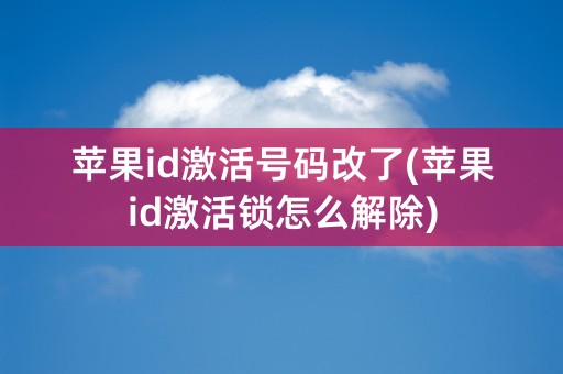 苹果id激活号码改了(苹果id激活锁怎么解除)